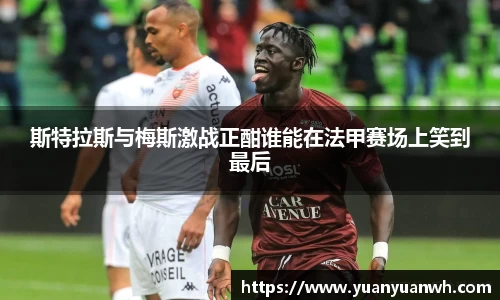 斯特拉斯与梅斯激战正酣谁能在法甲赛场上笑到最后