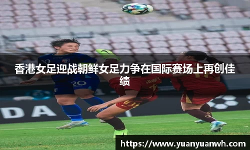 香港女足迎战朝鲜女足力争在国际赛场上再创佳绩
